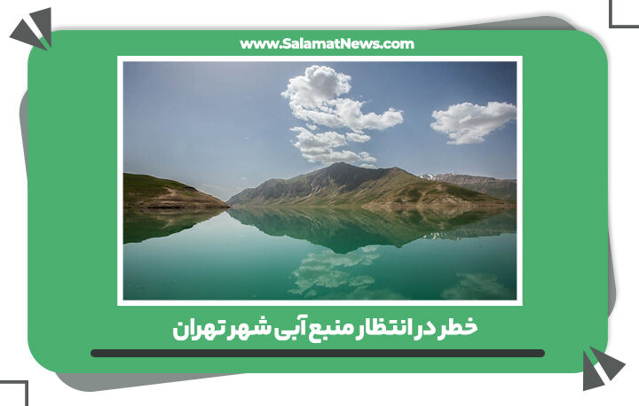 خطر در انتظار منبع آبی شهر تهران خطر در انتظار منبع آبی شهر تهران