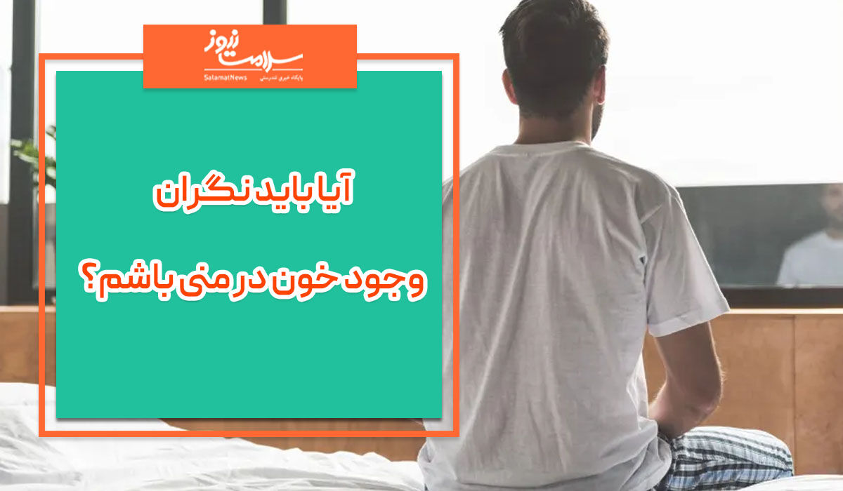 آیا باید نگران وجود خون در منی باشم؟ آیا باید نگران وجود خون در منی باشم؟