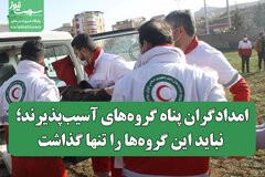 امدادگران پناه گروه‌های آسیب‌پذیرند؛ نباید این گروه‌ها را تنها گذاشت