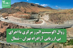 زوال اکوسیستم البرز مرکزی با اجرای بی ارزیابی آزادراه تهران-شمال