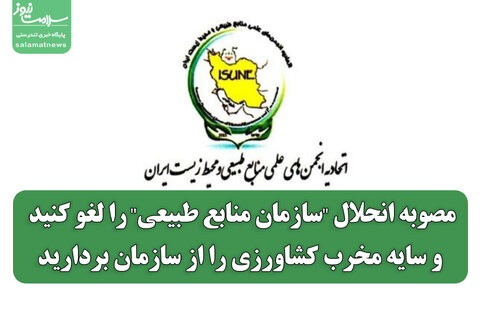 مصوبه انحلال "سازمان منابع طبیعی" را لغو کنید و سایه مخرب کشاورزی را از سازمان بردارید