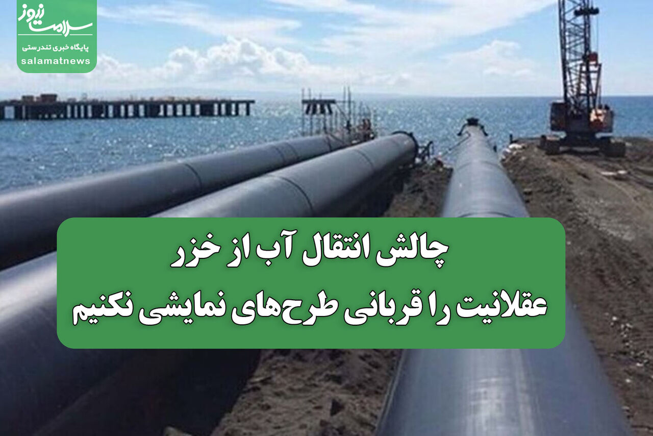 چالش انتقال آب از خزر؛عقلانیت را قربانی طرح‌های نمایشی نکنیم
