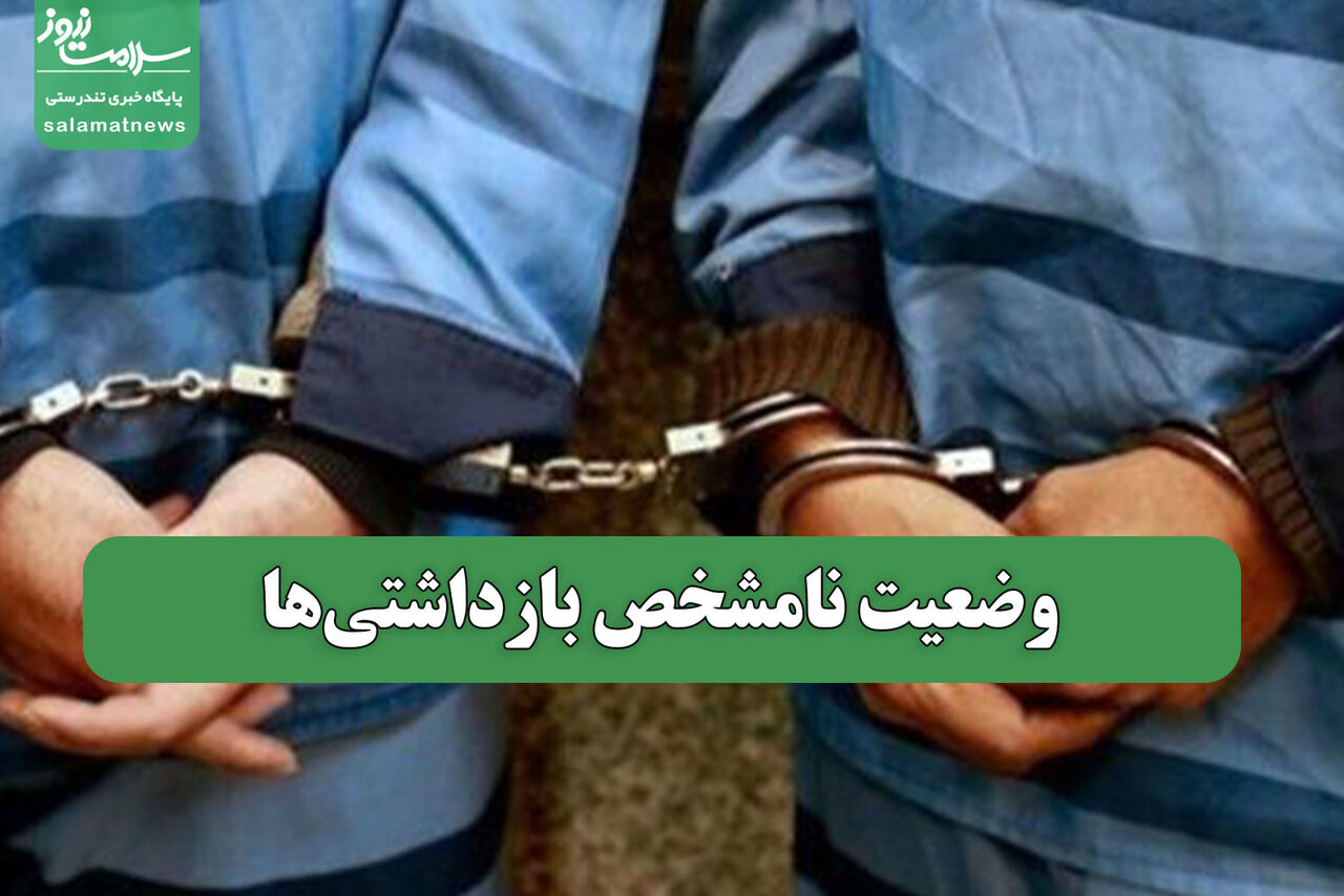 وضعیت نامشخص بازداشتی‌ها