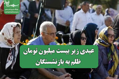 عیدی زیر بیست میلیون تومان، ظلم به بازنشستگان