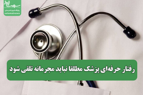 رفتار حرفه‌ای پزشک مطلقا نباید مجرمانه تلقی شود