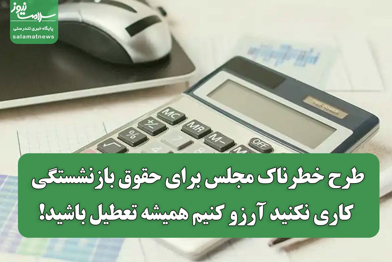 طرح خطرناک مجلس برای حقوق بازنشستگی/ کاری نکنید آرزو کنیم همیشه تعطیل باشید!