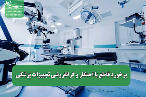 برخورد قاطع با احتکار و گرانفروشی تجهیزات پزشکی