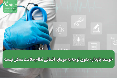 «توسعه پایدار» بدون توجه به سرمایه انسانی نظام سلامت ممکن نیست