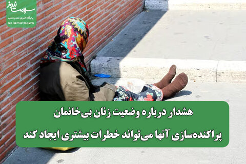 هشدار درباره وضعیت زنان بی‌خانمان/ پراکنده‌سازی آنها می‌تواند خطرات بیشتری ایجاد کند