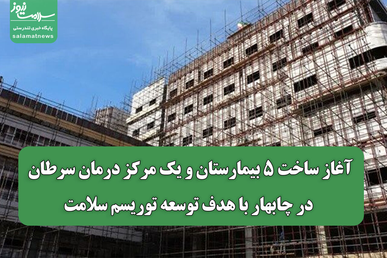 آغاز ساخت ۵ بیمارستان و یک مرکز درمان سرطان در چابهار با هدف توسعه توریسم سلامت