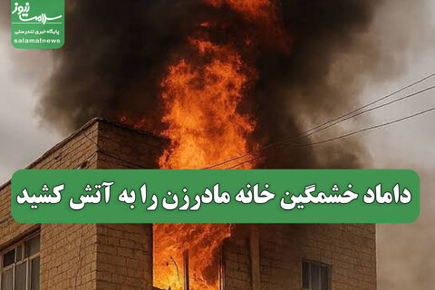 داماد خشمگین خانه مادرزن را به آتش کشید
