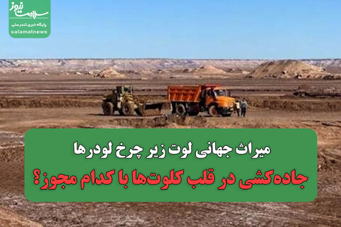 میراث جهانی لوت زیر چرخ لودرها/جاده‌کشی در قلب کلوت‌ها با کدام مجوز؟