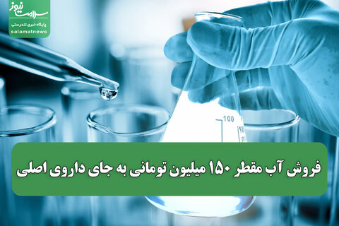 فروش آب مقطر ۱۵۰ میلیون تومانی به جای داروی اصلی